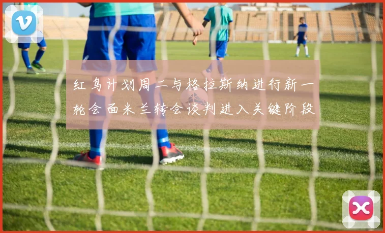红鸟计划周二与格拉斯纳进行新一轮会面米兰转会谈判进入关键阶段