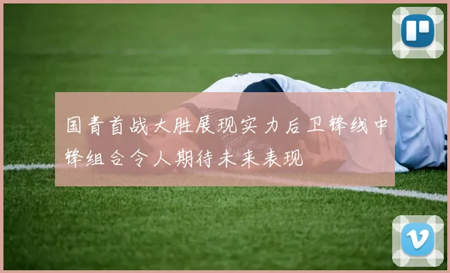 国青首战大胜展现实力后卫锋线中锋组合令人期待未来表现