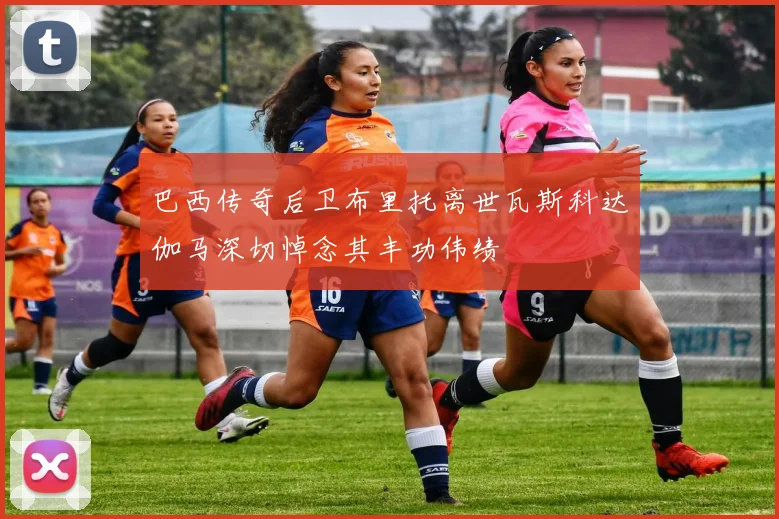 巴西传奇后卫布里托离世瓦斯科达伽马深切悼念其丰功伟绩