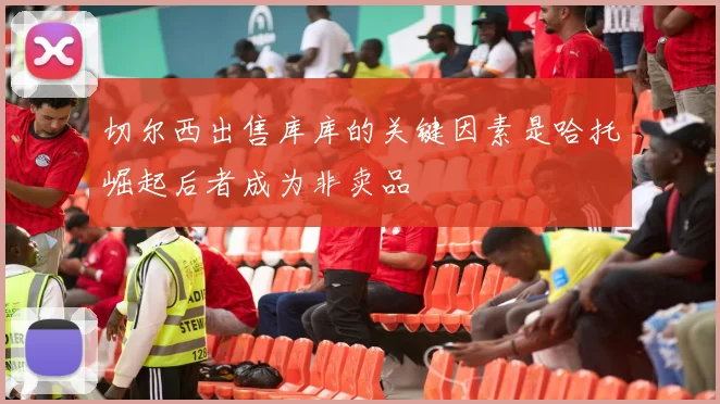 切尔西出售库库的关键因素是哈托崛起后者成为非卖品