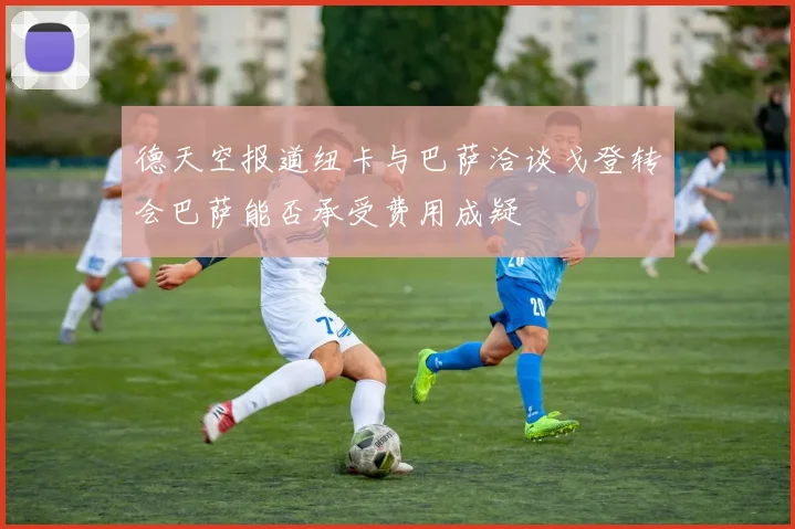 德天空报道纽卡与巴萨洽谈戈登转会巴萨能否承受费用成疑