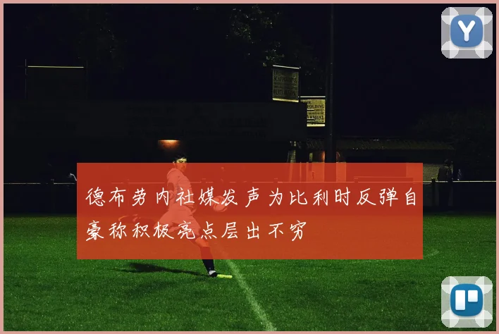 德布劳内社媒发声为比利时反弹自豪称积极亮点层出不穷
