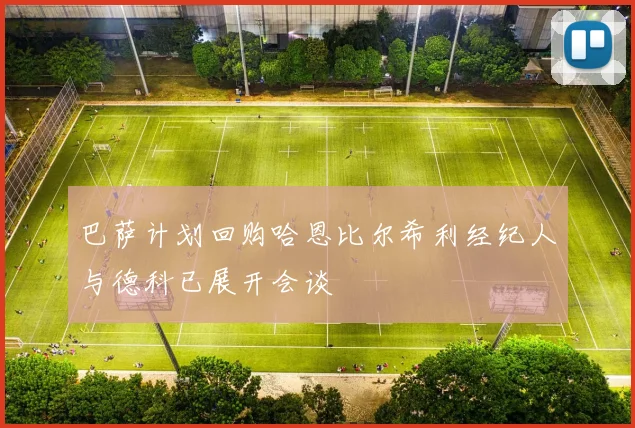 巴萨计划回购哈恩比尔希利经纪人与德科已展开会谈