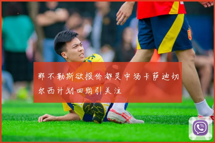 那不勒斯欲报价都灵中场卡萨迪切尔西计划回购引关注