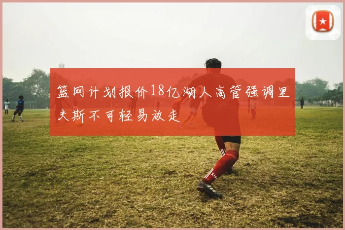 篮网计划报价18亿湖人高管强调里夫斯不可轻易放走