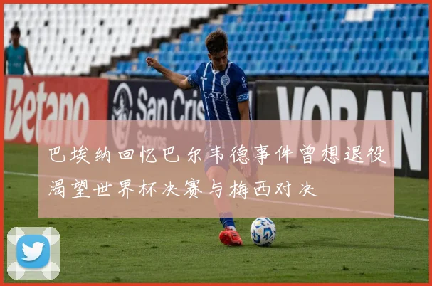 巴埃纳回忆巴尔韦德事件曾想退役渴望世界杯决赛与梅西对决