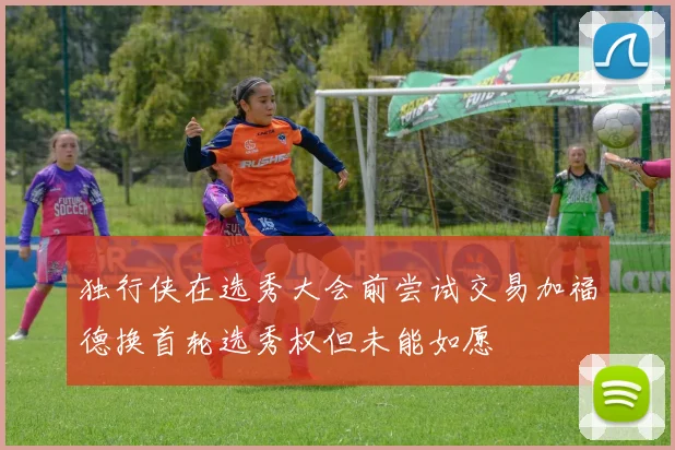 独行侠在选秀大会前尝试交易加福德换首轮选秀权但未能如愿