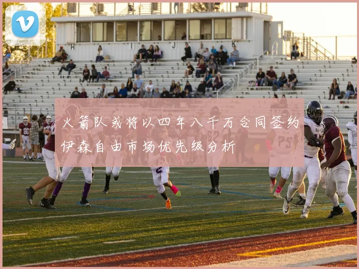火箭队或将以四年八千万合同签约伊森自由市场优先级分析