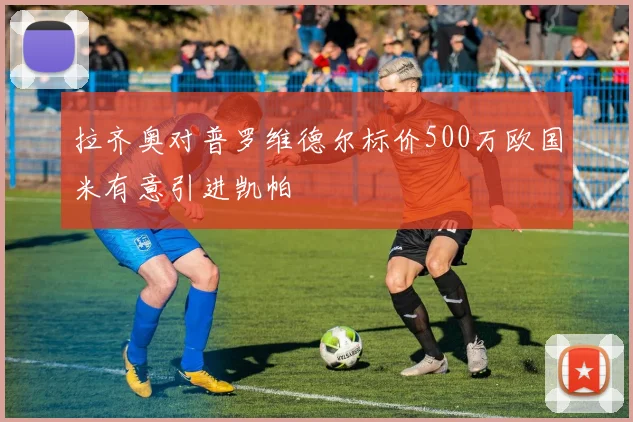 拉齐奥对普罗维德尔标价500万欧国米有意引进凯帕