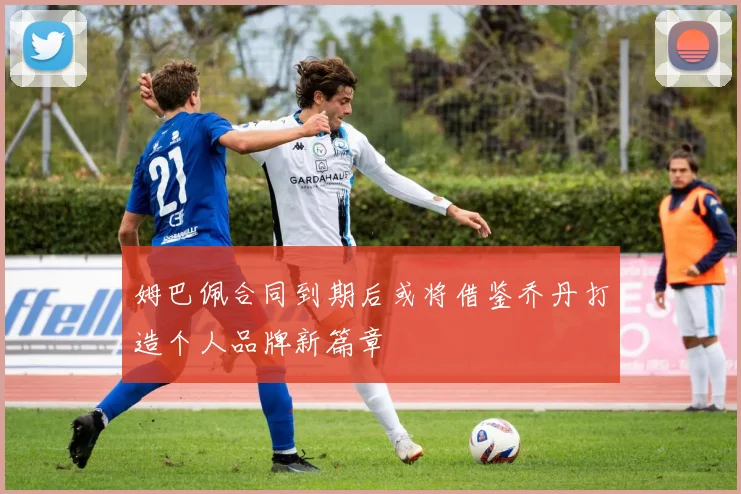 姆巴佩合同到期后或将借鉴乔丹打造个人品牌新篇章