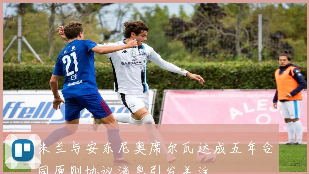 米兰与安东尼奥席尔瓦达成五年合同原则协议消息引发关注