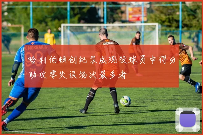 哈利伯顿创纪录成现役球员中得分助攻零失误场次最多者