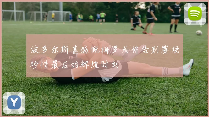 波多尔斯基感慨梅罗或将告别赛场珍惜最后的辉煌时刻